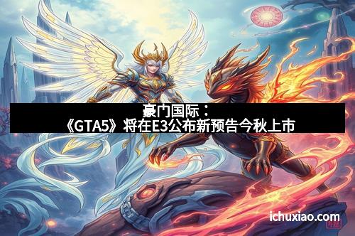 豪门国际：《GTA5》将在E3公布新预告今秋上市