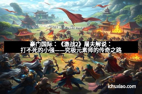 豪门国际：《激战2》屠夫解说：打不死的小强——究极元素师的传奇之路