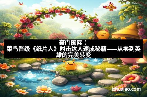 豪门国际：菜鸟晋级《纸片人》射击达人速成秘籍——从零到英雄的完美转变